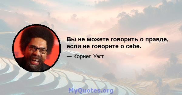 Вы не можете говорить о правде, если не говорите о себе.