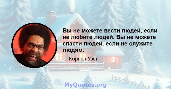 Вы не можете вести людей, если не любите людей. Вы не можете спасти людей, если не служите людям.