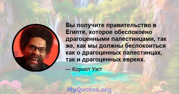 Вы получите правительство в Египте, которое обеспокоено драгоценными палестинцами, так же, как мы должны беспокоиться как о драгоценных палестинцах, так и драгоценных евреях.