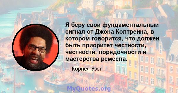 Я беру свой фундаментальный сигнал от Джона Колтрейна, в котором говорится, что должен быть приоритет честности, честности, порядочности и мастерства ремесла.