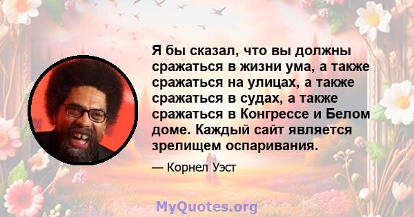 Я бы сказал, что вы должны сражаться в жизни ума, а также сражаться на улицах, а также сражаться в судах, а также сражаться в Конгрессе и Белом доме. Каждый сайт является зрелищем оспаривания.