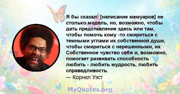 Я бы сказал: [написание мемуаров] не столько модель, но, возможно, чтобы дать представление здесь или там, чтобы помочь кому -то смириться с темными углами их собственной души, чтобы смириться с нерешенными, их