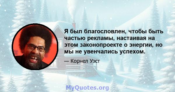 Я был благословлен, чтобы быть частью рекламы, настаивая на этом законопроекте о энергии, но мы не увенчались успехом.