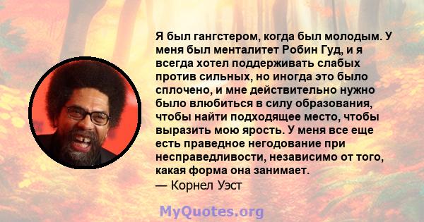 Я был гангстером, когда был молодым. У меня был менталитет Робин Гуд, и я всегда хотел поддерживать слабых против сильных, но иногда это было сплочено, и мне действительно нужно было влюбиться в силу образования, чтобы