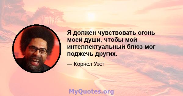 Я должен чувствовать огонь моей души, чтобы мой интеллектуальный блюз мог поджечь других.