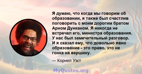 Я думаю, что когда мы говорим об образовании, я также был счастлив поговорить с моим дорогим братом Арном Дунканом. Я никогда не встречал его, министра образования. У нас был замечательный разговор. И я сказал ему, что