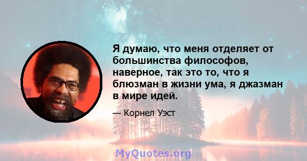 Я думаю, что меня отделяет от большинства философов, наверное, так это то, что я блюзман в жизни ума, я джазман в мире идей.