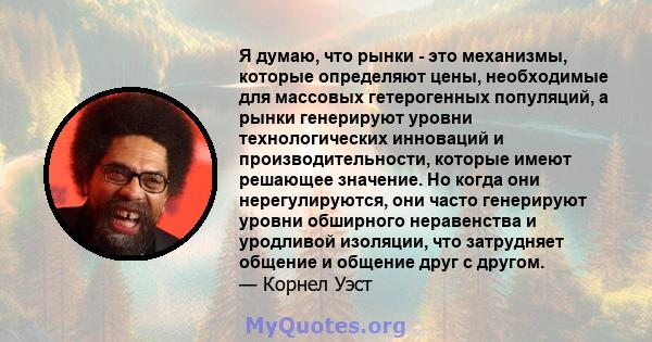 Я думаю, что рынки - это механизмы, которые определяют цены, необходимые для массовых гетерогенных популяций, а рынки генерируют уровни технологических инноваций и производительности, которые имеют решающее значение. Но 