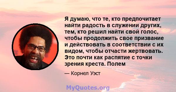 Я думаю, что те, кто предпочитает найти радость в служении других, тем, кто решил найти свой голос, чтобы продолжить свое призвание и действовать в соответствии с их видом, чтобы отчасти жертвовать. Это почти как