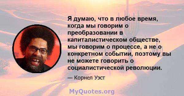 Я думаю, что в любое время, когда мы говорим о преобразовании в капиталистическом обществе, мы говорим о процессе, а не о конкретном событии, поэтому вы не можете говорить о социалистической революции.