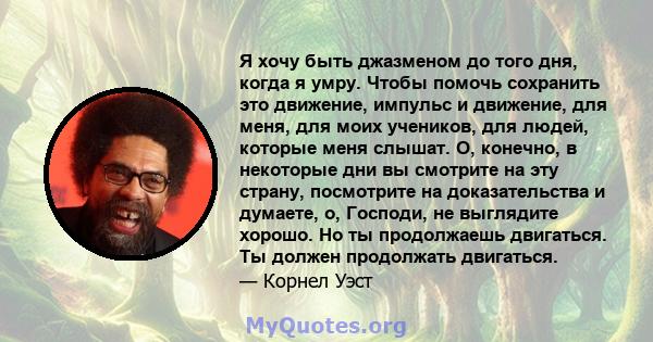 Я хочу быть джазменом до того дня, когда я умру. Чтобы помочь сохранить это движение, импульс и движение, для меня, для моих учеников, для людей, которые меня слышат. О, конечно, в некоторые дни вы смотрите на эту