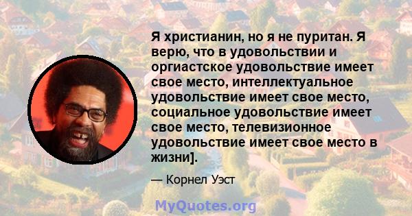 Я христианин, но я не пуритан. Я верю, что в удовольствии и оргиастское удовольствие имеет свое место, интеллектуальное удовольствие имеет свое место, социальное удовольствие имеет свое место, телевизионное удовольствие 