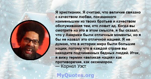 Я христианин. Я считаю, что величие связано с качеством любви, показанного наименьшим из твоих братьев и качеством обслуживания тем, кто ловит ад. Когда вы смотрите на это в этом смысле, я бы сказал, что у Америки были