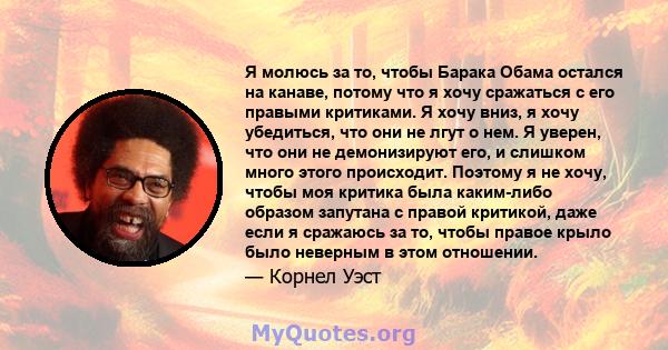 Я молюсь за то, чтобы Барака Обама остался на канаве, потому что я хочу сражаться с его правыми критиками. Я хочу вниз, я хочу убедиться, что они не лгут о нем. Я уверен, что они не демонизируют его, и слишком много