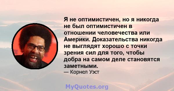 Я не оптимистичен, но я никогда не был оптимистичен в отношении человечества или Америки. Доказательства никогда не выглядят хорошо с точки зрения сил для того, чтобы добра на самом деле становятся заметными.