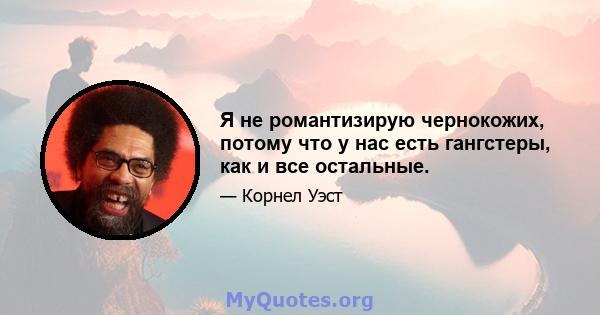 Я не романтизирую чернокожих, потому что у нас есть гангстеры, как и все остальные.