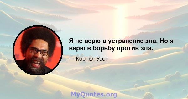 Я не верю в устранение зла. Но я верю в борьбу против зла.