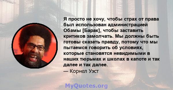 Я просто не хочу, чтобы страх от права был использован администрацией Обамы [Барак], чтобы заставить критиков замолчать. Мы должны быть готовы сказать правду, потому что мы пытаемся говорить об условиях, которые