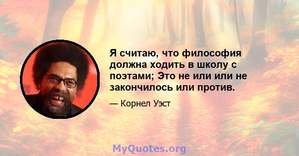 Я считаю, что философия должна ходить в школу с поэтами; Это не или или не закончилось или против.