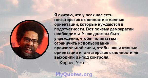 Я считаю, что у всех нас есть гангстерские склонности и жадные ориентации, которые нуждаются в подотчетности. Вот почему демократии необходимы. У нас должны быть учреждения, чтобы попытаться ограничить использование