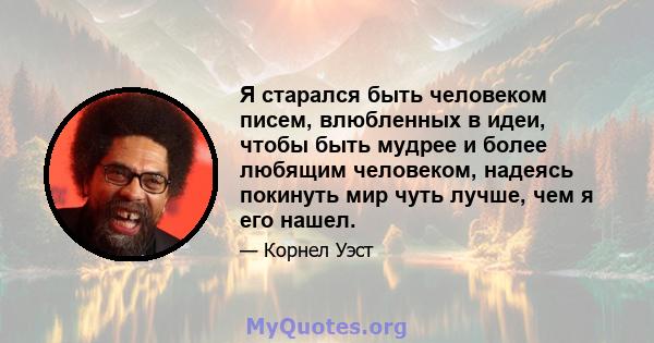 Я старался быть человеком писем, влюбленных в идеи, чтобы быть мудрее и более любящим человеком, надеясь покинуть мир чуть лучше, чем я его нашел.