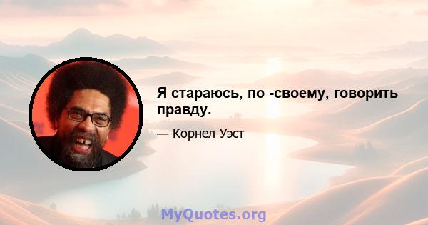 Я стараюсь, по -своему, говорить правду.