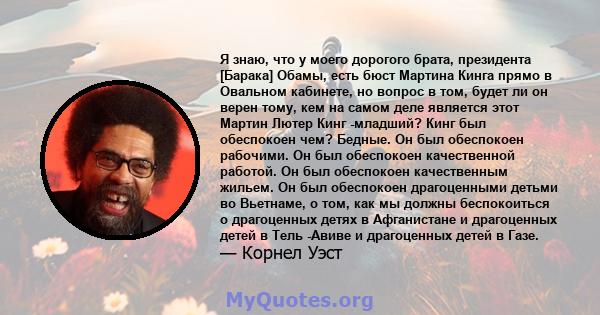 Я знаю, что у моего дорогого брата, президента [Барака] Обамы, есть бюст Мартина Кинга прямо в Овальном кабинете, но вопрос в том, будет ли он верен тому, кем на самом деле является этот Мартин Лютер Кинг -младший? Кинг 