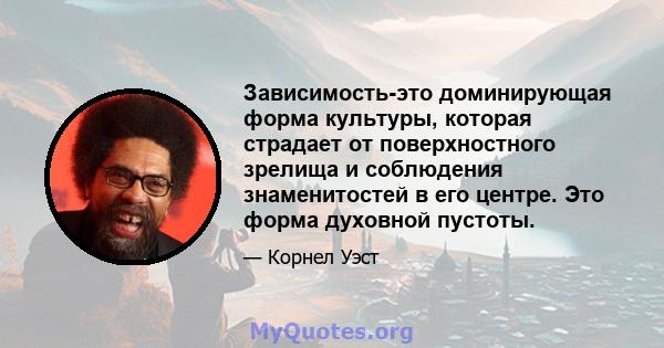 Зависимость-это доминирующая форма культуры, которая страдает от поверхностного зрелища и соблюдения знаменитостей в его центре. Это форма духовной пустоты.