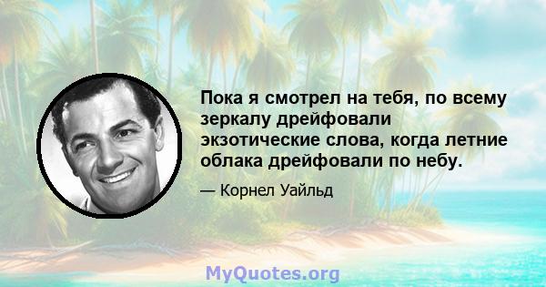 Пока я смотрел на тебя, по всему зеркалу дрейфовали экзотические слова, когда летние облака дрейфовали по небу.