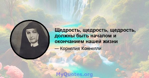 Щедрость, щедрость, щедрость, должны быть началом и окончанием нашей жизни