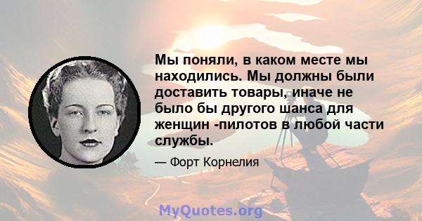 Мы поняли, в каком месте мы находились. Мы должны были доставить товары, иначе не было бы другого шанса для женщин -пилотов в любой части службы.