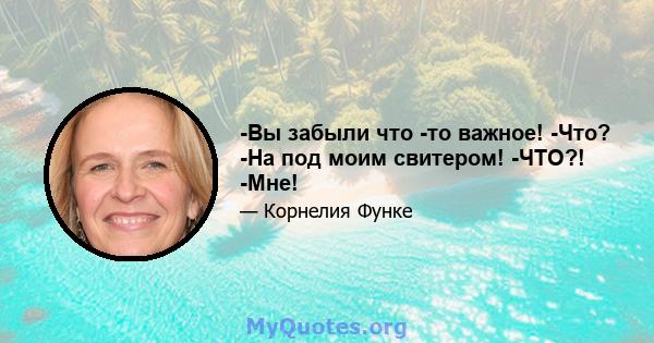 -Вы забыли что -то важное! -Что? -На под моим свитером! -ЧТО?! -Мне!