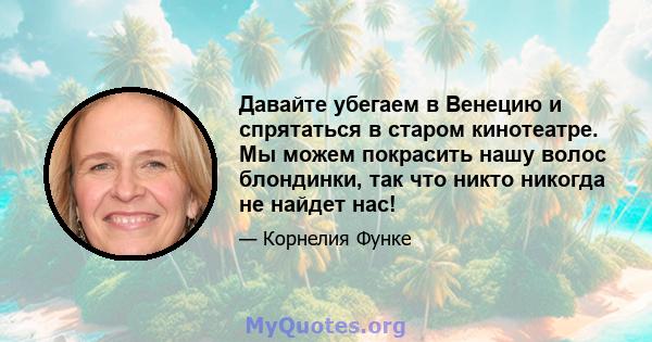 Давайте убегаем в Венецию и спрятаться в старом кинотеатре. Мы можем покрасить нашу волос блондинки, так что никто никогда не найдет нас!