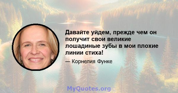 Давайте уйдем, прежде чем он получит свои великие лошадиные зубы в мои плохие линии стиха!