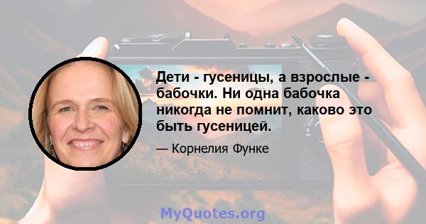 Дети - гусеницы, а взрослые - бабочки. Ни одна бабочка никогда не помнит, каково это быть гусеницей.