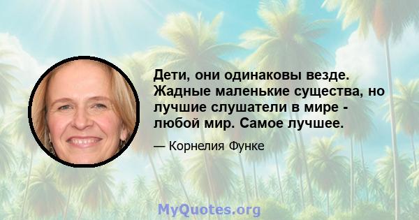 Дети, они одинаковы везде. Жадные маленькие существа, но лучшие слушатели в мире - любой мир. Самое лучшее.