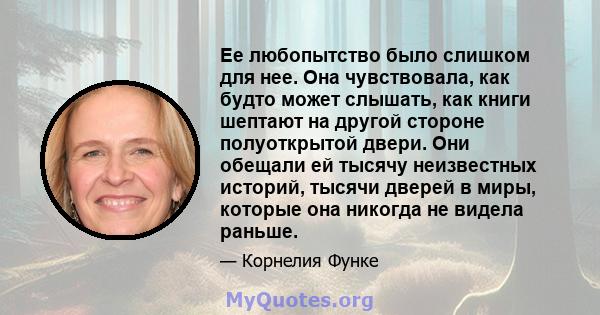 Ее любопытство было слишком для нее. Она чувствовала, как будто может слышать, как книги шептают на другой стороне полуоткрытой двери. Они обещали ей тысячу неизвестных историй, тысячи дверей в миры, которые она никогда 