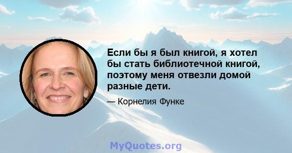 Если бы я был книгой, я хотел бы стать библиотечной книгой, поэтому меня отвезли домой разные дети.