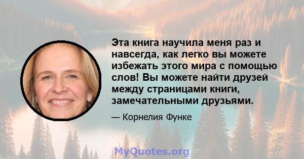 Эта книга научила меня раз и навсегда, как легко вы можете избежать этого мира с помощью слов! Вы можете найти друзей между страницами книги, замечательными друзьями.