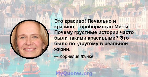 Это красиво! Печально и красиво, - пробормотал Мегги. Почему грустные истории часто были такими красивыми? Это было по -другому в реальной жизни.