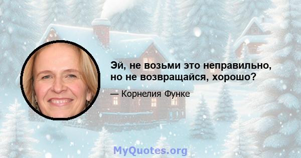 Эй, не возьми это неправильно, но не возвращайся, хорошо?