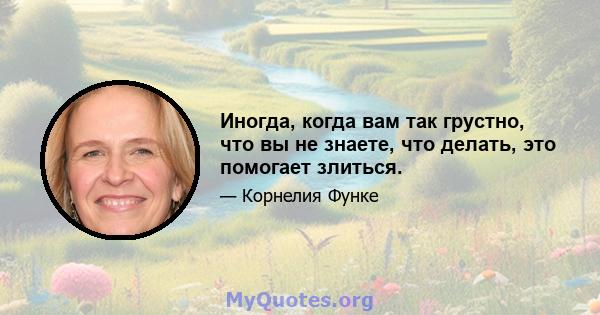 Иногда, когда вам так грустно, что вы не знаете, что делать, это помогает злиться.