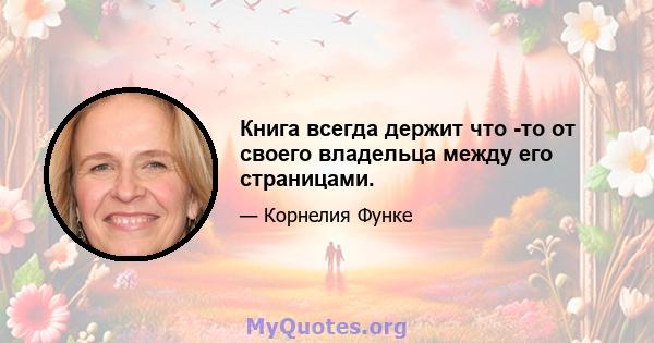 Книга всегда держит что -то от своего владельца между его страницами.