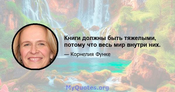 Книги должны быть тяжелыми, потому что весь мир внутри них.