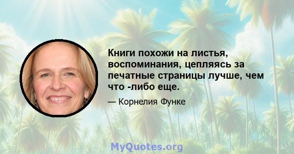 Книги похожи на листья, воспоминания, цепляясь за печатные страницы лучше, чем что -либо еще.