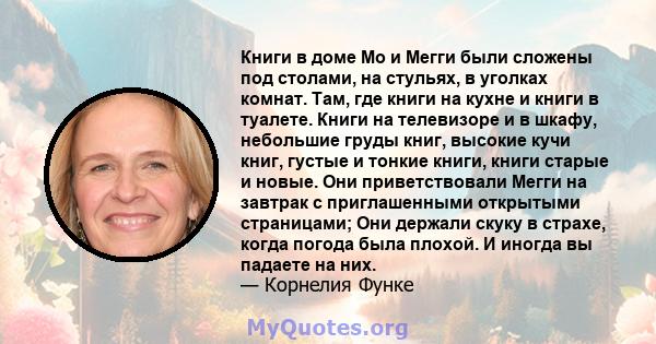 Книги в доме Мо и Мегги были сложены под столами, на стульях, в уголках комнат. Там, где книги на кухне и книги в туалете. Книги на телевизоре и в шкафу, небольшие груды книг, высокие кучи книг, густые и тонкие книги,