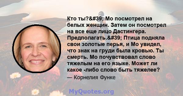 Кто ты?' Мо посмотрел на белых женщин. Затем он посмотрел на все еще лицо Дастингера. Предполагать.' Птица подняла свои золотые перья, и Мо увидел, что знак на груди была кровью. Ты смерть. Мо почувствовал слово 