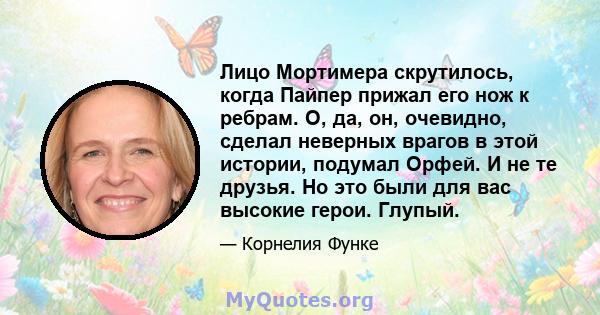 Лицо Мортимера скрутилось, когда Пайпер прижал его нож к ребрам. О, да, он, очевидно, сделал неверных врагов в этой истории, подумал Орфей. И не те друзья. Но это были для вас высокие герои. Глупый.