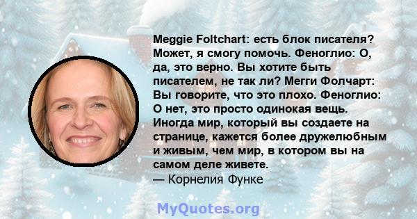 Meggie Foltchart: есть блок писателя? Может, я смогу помочь. Феноглио: О, да, это верно. Вы хотите быть писателем, не так ли? Мегги Фолчарт: Вы говорите, что это плохо. Феноглио: О нет, это просто одинокая вещь. Иногда