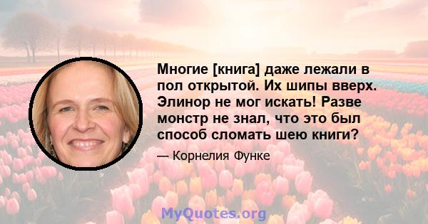 Многие [книга] даже лежали в пол открытой. Их шипы вверх. Элинор не мог искать! Разве монстр не знал, что это был способ сломать шею книги?